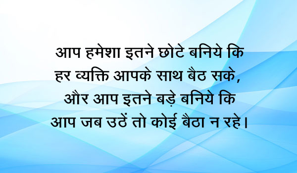 आप हमेशा इतने छोटे बनिये कि हर व्यक्ति आपके साथ बैठ सके,  और आप इतने बड़े बनिये कि आप जब उठें तो कोई बैठा न रहे।