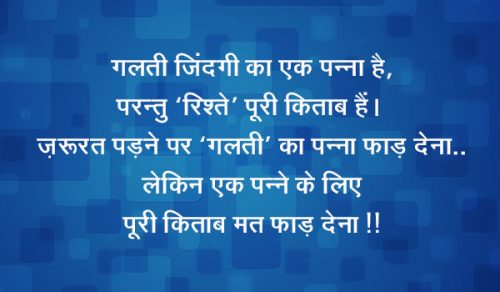 गलती ज़िंदगी का एक पन्ना है; परन्तु ‘रिश्ते’ पूरी किताब हैं। ज़रूरत पड़ने पर ‘गलती’ का पन्ना फाड़ देना.. लेकिन एक पन्ने के लिए पूरी किताब मत फाड़ देना !!