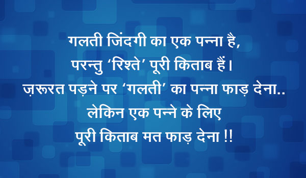 गलती ज़िंदगी का एक पन्ना है; परन्तु ‘रिश्ते’ पूरी किताब हैं।  ज़रूरत पड़ने पर ‘गलती’ का पन्ना फाड़ देना.. लेकिन एक पन्ने के लिए पूरी किताब मत फाड़ देना !!