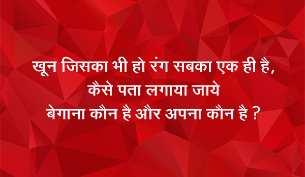 खून जिसका भी हो रंग सबका एक ही है, कैसे पता लगाया जाये बेगाना कौन है और अपना कौन है।
